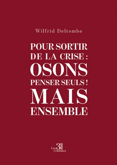 Wilfrid DELTOMBE - Pour sortir de la crise : Osons penser seuls ! Mais Ensemble