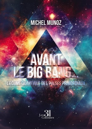 MUNOZ MICHEL - Avant le Big Bang … L’écume quantique des Pulses primordiaux