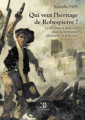 PAPP KORNELIA - Qui veut l'héritage de Robespierre ? - La révolution française dans la littérature allemande et française