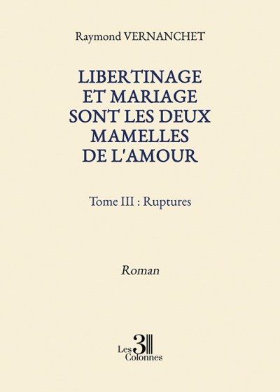 Raymond VERNANCHET - Libertinage et mariage sont les deux mamelles de l'amour – Tome III : Ruptures